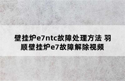 壁挂炉e7ntc故障处理方法 羽顺壁挂炉e7故障解除视频